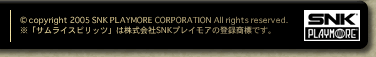 (c)copyright 2005 SNK PLAYMORE CORPORATION All rights reserved.
※「サムライスピリッツ」は株式会社SNKプレイモアの登録商標です。
